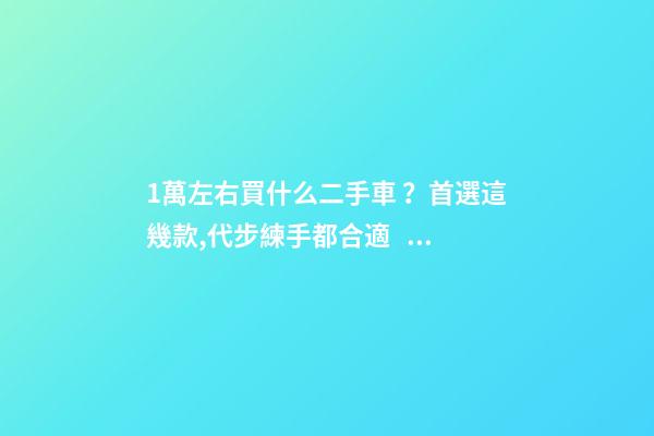 1萬左右買什么二手車？首選這幾款,代步練手都合適！